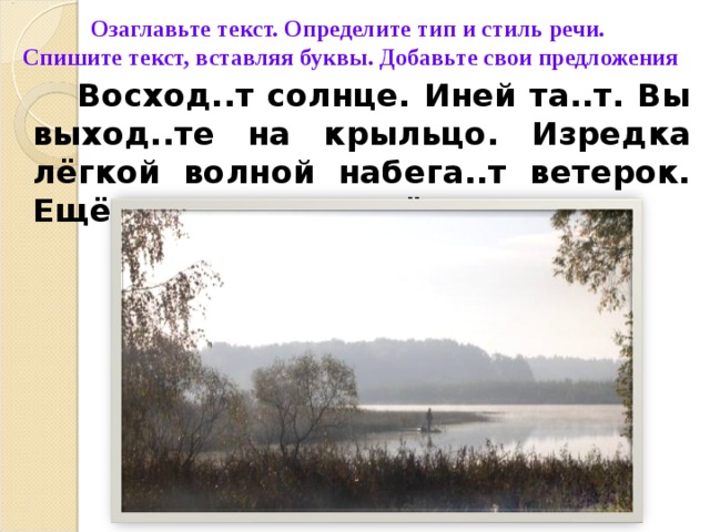 Озаглавьте текст. Определите тип и стиль речи. Спишите текст, вставляя буквы. Добавьте свои предложения    Восход..т солнце. Иней та..т. Вы выход..те на крыльцо. Изредка лёгкой волной набега..т ветерок. Ещё слыш..т..ся шёпот ночи.