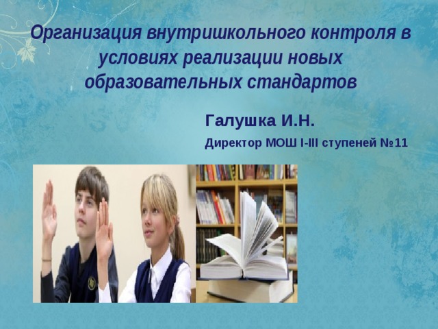 Организация внутришкольного контроля в условиях реализации новых образовательных стандартов Галушка И.Н. Директор МОШ І-ІІІ ступеней №11 