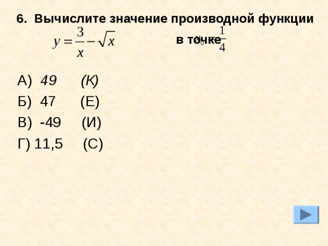 6. Вычислите значение производной функции в точке  А) 49 (К) Б) 47 (Е) В) -49 (И) Г) 11,5 (С)