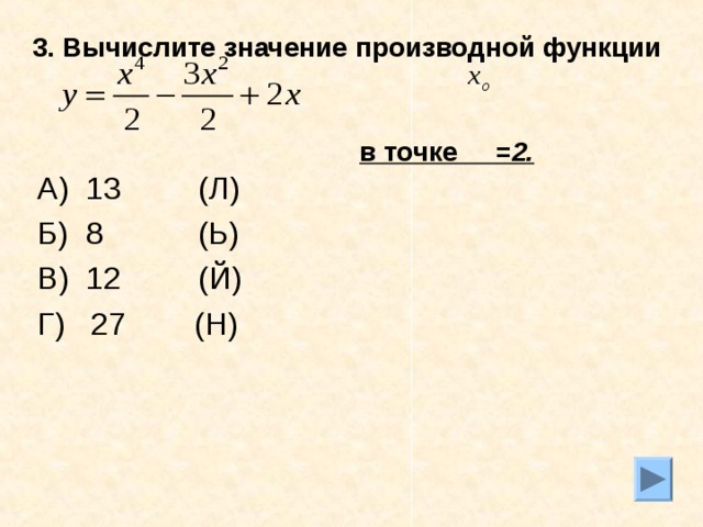 3. Вычислите значение производной функции   в точке =2.  А) 13 (Л) Б) 8 (Ь) В) 12 (Й) Г) 27 (Н)