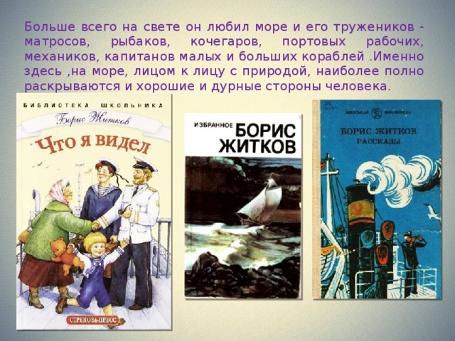 Больше всего на свете он любил море и его тружеников - матросов, рыбаков, кочегаров, портовых рабочих, механиков, капитанов малых и больших кораблей .Именно здесь ,на море, лицом к лицу с природой, наиболее полно раскрываются и хорошие и дурные стороны человека. 