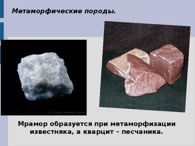 Метаморфические породы. Мрамор образуется при метаморфизации известняка, а кварцит – песчаника. 