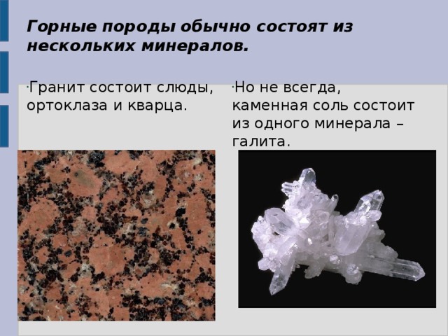 Горные породы обычно состоят из нескольких минералов. Гранит состоит слюды, ортоклаза и кварца. Но не всегда, каменная соль состоит из одного минерала – галита. 
