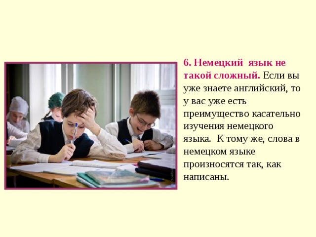 6. Немецкий  язык не такой сложный.  Если вы уже знаете английский, то у вас уже есть преимущество касательно изучения немецкого языка. К тому же, слова в немецком языке произносятся так, как написаны. 