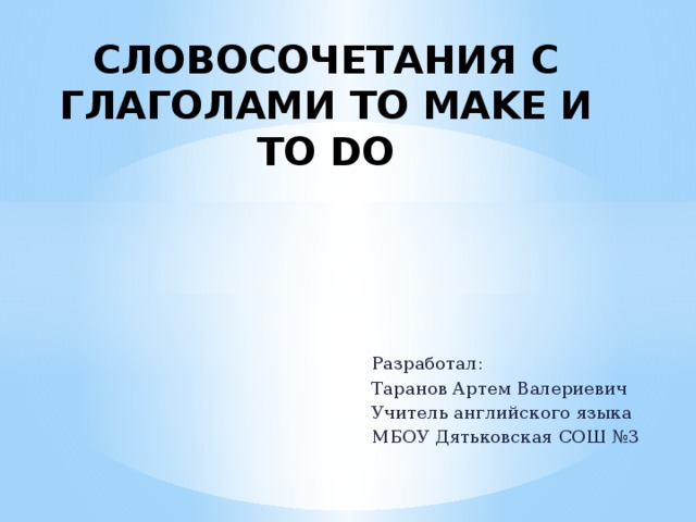 СЛОВОСОЧЕТАНИЯ С ГЛАГОЛАМИ TO MAKE И TO DO Разработал: Таранов Артем Валериевич Учитель английского языка МБОУ Дятьковская СОШ №3 