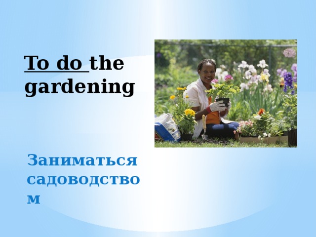 To do the gardening Заниматься садоводством 