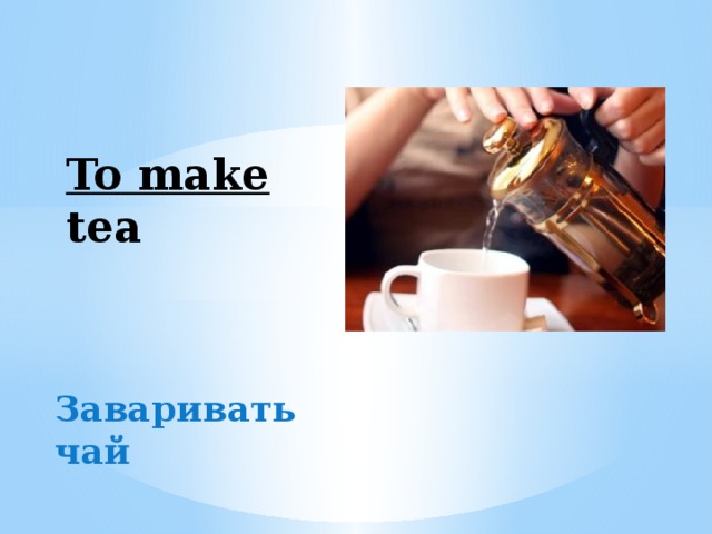 To make tea Заваривать чай 
