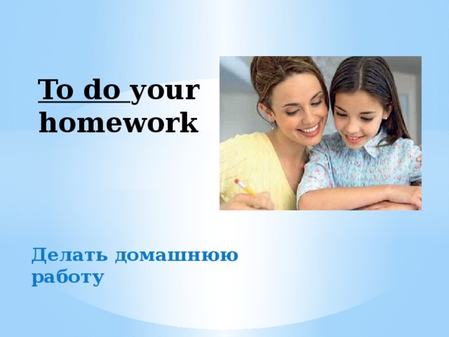 To do your homework Делать домашнюю работу 
