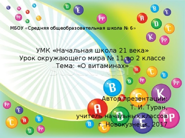 МБОУ «Средняя общеобразовательная школа № 6» УМК «Начальная школа 21 века» Урок окружающего мира № 11 во 2 классе Тема: «О витаминах» Автор презентации: Т. И. Туран, учитель начальных классов г. Новокузнецк, 2017 