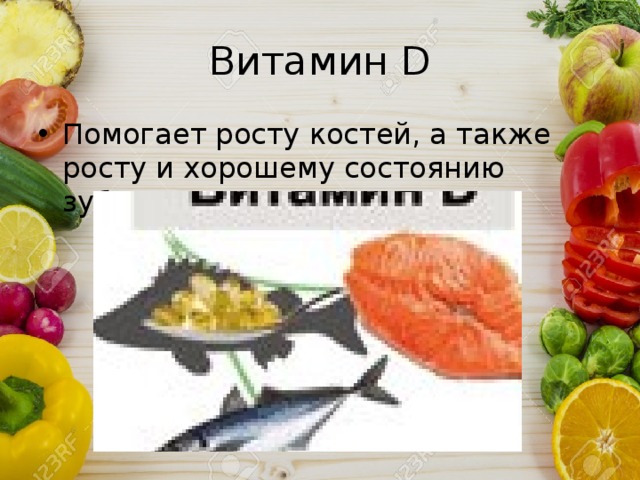 Витамин D Помогает росту костей, а также росту и хорошему состоянию зубов. 