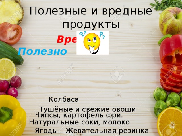 Полезные и вредные продукты  Вредно   Полезно Колбаса Тушёные и свежие овощи Чипсы, картофель фри. Натуральные соки, молоко Ягоды Жевательная резинка 