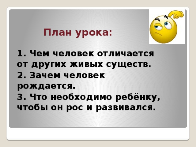 План урока: 1. Чем человек отличается от других живых существ. 2. Зачем человек рождается. 3. Что необходимо ребёнку, чтобы он рос и развивался. 