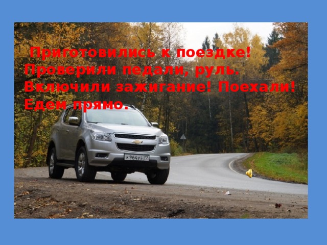   Приготовились к поездке! Проверили педали, руль. Включили зажигание! Поехали! Едем прямо. 
