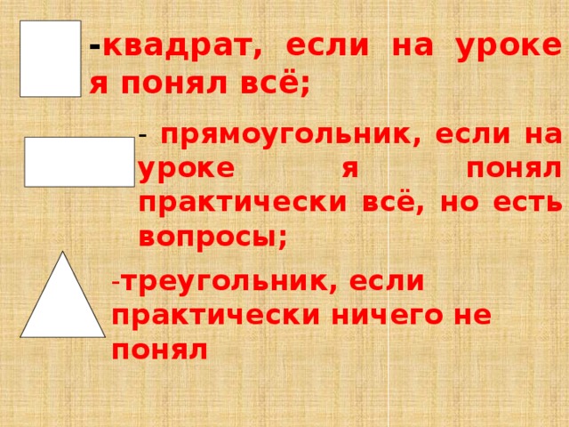 - треугольник, если практически ничего не понял - квадрат, если на уроке я понял всё; - прямоугольник, если на уроке я понял практически всё, но есть вопросы; 