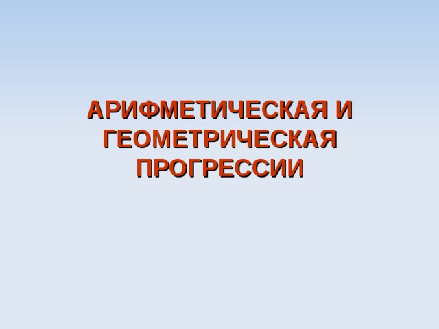 АРИФМЕТИЧЕСКАЯ И ГЕОМЕТРИЧЕСКАЯ ПРОГРЕССИИ 