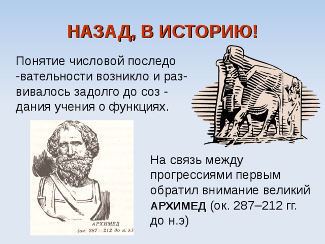 НАЗАД, В ИСТОРИЮ! Понятие числовой последо -вательности возникло и раз- вивалось задолго до соз - дания учения о функциях. На связь между прогрессиями первым обратил внимание великий АРХИМЕД (ок. 287–212 гг. до н.э) 