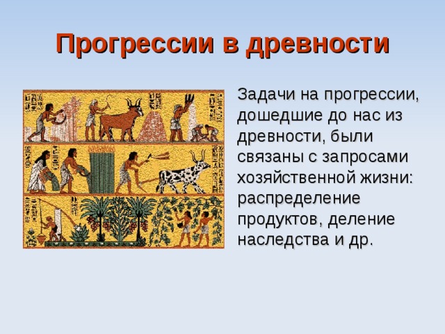Прогрессии в древности Задачи на прогрессии, дошедшие до нас из древности, были связаны с запросами хозяйственной жизни: распределение продуктов, деление  наследства и др.  