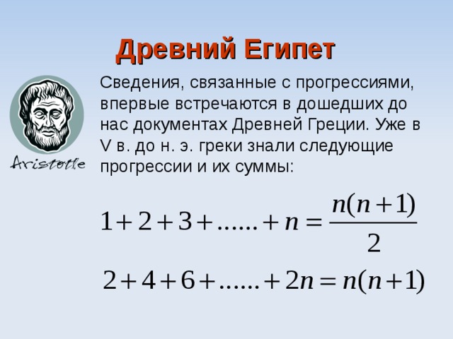 Древний Египет Сведения, связанные с прогрессиями, впервые встречаются в дошедших до нас документах Древней Греции. Уже в V в. до н. э. греки знали следующие прогрессии и их суммы: 