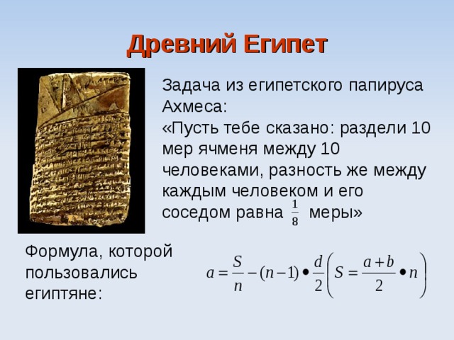 Древний Египет Задача из египетского папируса Ахмеса: «Пусть тебе сказано: раздели 10 мер ячменя между 10 человеками, разность же между каждым человеком и его соседом равна меры» Формула, которой пользовались египтяне: 
