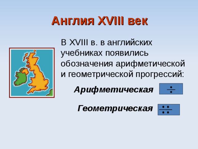 Англия XVIII век В XVIII в. в английских учебниках появились обозначения арифметической и геометрической прогрессий: Арифметическая  Геометрическая 