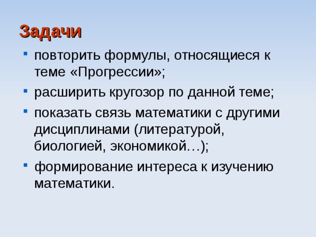 Задачи  повторить формулы, относящиеся к теме «Прогрессии»; расширить кругозор по данной теме; показать связь математики с другими дисциплинами (литературой, биологией, экономикой…); формирование интереса к изучению математики. 