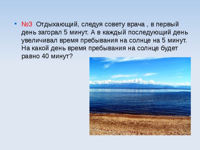 № 3 Отдыхающий, следуя совету врача , в первый день загорал 5 минут. А в каждый последующий день увеличивал время пребывания на солнце на 5 минут. На какой день время пребывания на солнце будет равно 40 минут? 
