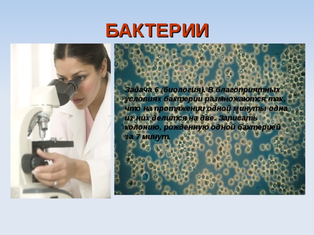 БАКТЕРИИ Задача 6 ( биология). В благоприятных условиях бактерии размножаются так, что на протяжении одной минуты одна из них делится на две. Записать колонию, рожденную одной бактерией за 7 минут. 