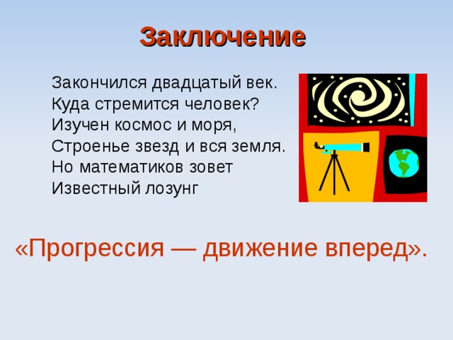 Заключение  Закончился двадцатый век. Куда стремится человек? Изучен космос и моря, Строенье звезд и вся земля. Но математиков зовет Известный лозунг «Прогрессия — движение вперед». 