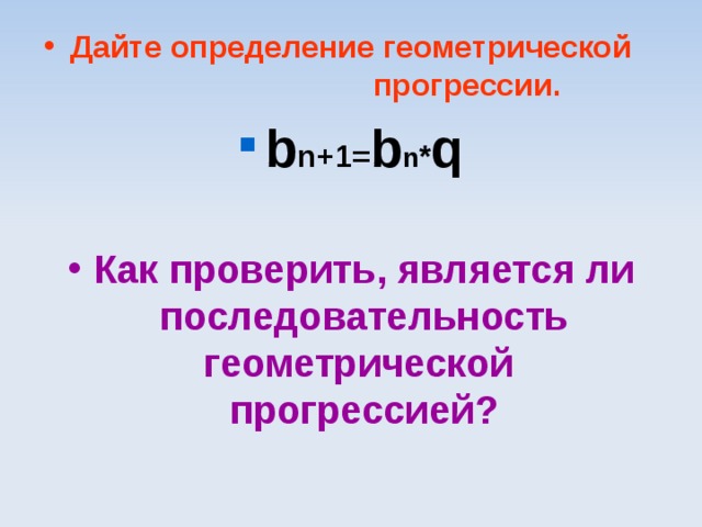 Дайте определение геометрической прогрессии. b n+1= b n * q  Как проверить, является ли последовательность геометрической прогрессией?   
