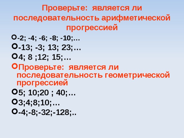 Проверьте: является ли последовательность арифметической прогрессией -2; -4; -6; -8; -10;… -13; -3; 13; 23;… 4; 8 ;12; 15;… Проверьте: является ли последовательно c ть геометрической прогрессией 5; 10;20 ; 40;… 3;4;8;10;… -4;-8;-32;-128;..  