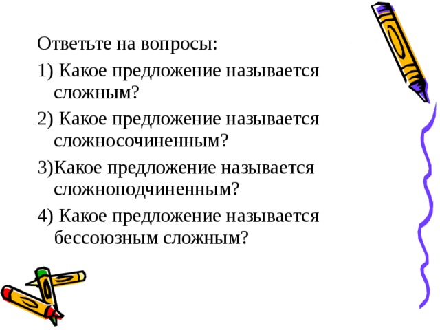 Ответьте на вопросы: 1) Какое предложение называется сложным? 2) Какое предложение называется сложносочиненным? 3)Какое предложение называется сложноподчиненным? 4) Какое предложение называется бессоюзным сложным? 