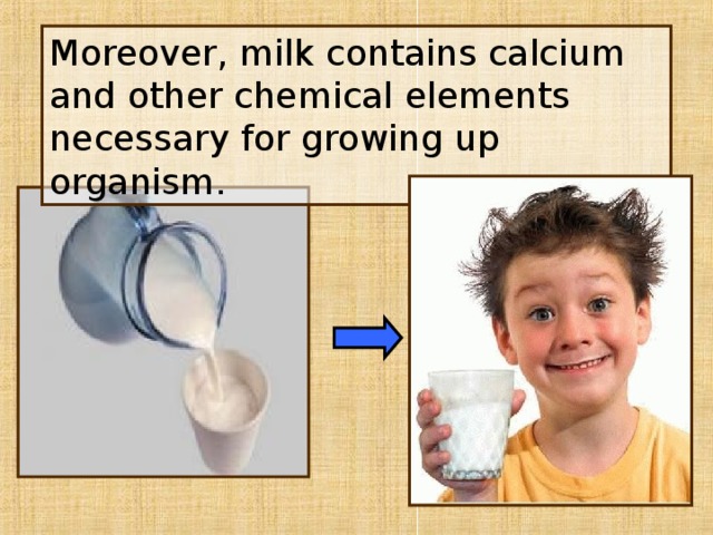 Moreover, milk contains calcium and other chemical elements necessary for growing up organism. 