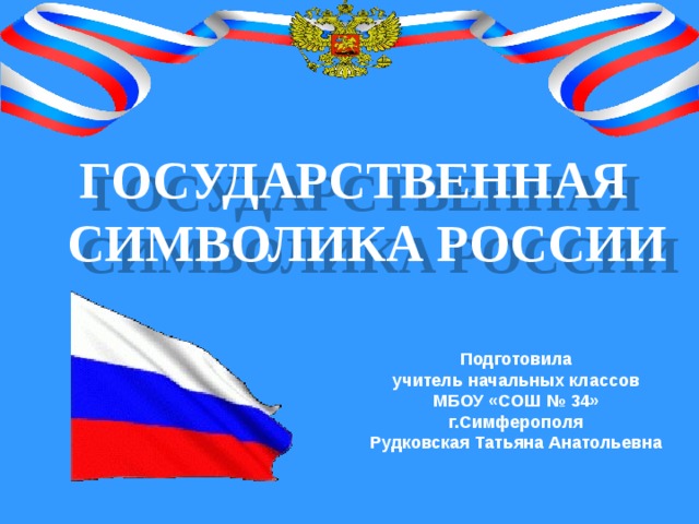 .  Государственная Символика России   Подготовила учитель начальных классов МБОУ «СОШ № 34» г.Симферополя Рудковская Татьяна Анатольевна  