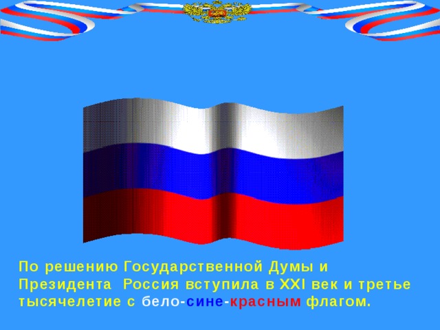 Государственный флаг По решению Государственной Думы и Президента Россия вступила в ХХI век и третье тысячелетие с бело- сине - красным  флагом. 