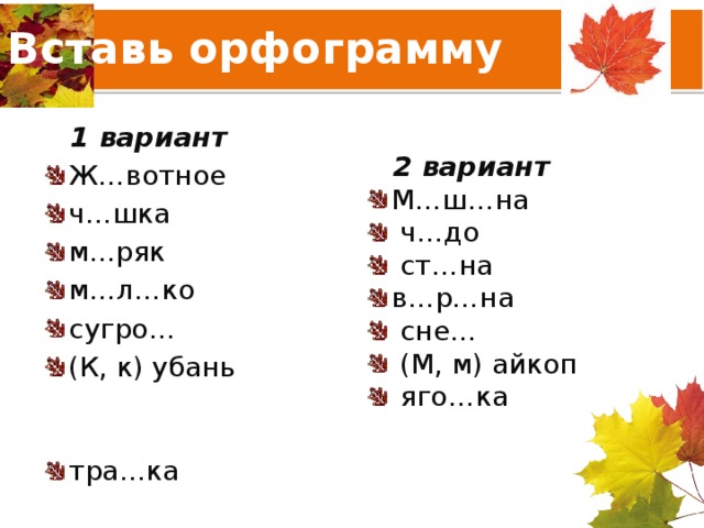 Вставь орфограмму  1 вариант Ж…вотное ч…шка м...ряк м…л…ко сугро… (К, к) убань тра…ка  2 вариант М…ш…на  ч…до  ст…на в…р…на  сне…  (М, м) айкоп  яго…ка 