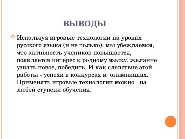 Выводы Используя игровые технологии на уроках русского языка (и не только), мы убеждаемся, что активность учеников повышается, появляется интерес к родному языку, желание узнать новое, победить. И как следствие этой работы - успехи в конкурсах и  олимпиадах. Применять игровые технологии можно   на любой ступени обучения.   