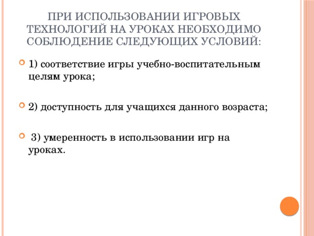 При использовании игровых технологий на уроках необходимо соблюдение следующих условий: 1) соответствие игры учебно-воспитательным целям урока; 2) доступность для учащихся данного возраста;  3) умеренность в использовании игр на уроках. 
