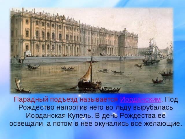  Парадный подъезд называется Иорданским . Под Рождество напротив него во льду вырубалась Иорданская Купель. В день Рождества её освещали, а потом в неё окунались все желающие. 