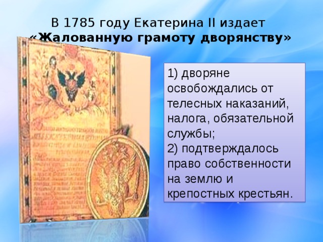 В 1785 году Екатерина II издает «Жалованную грамоту дворянству» 1) дворяне освобождались от телесных наказаний, налога, обязательной службы; 2) подтверждалось право собственности на землю и крепостных крестьян. 