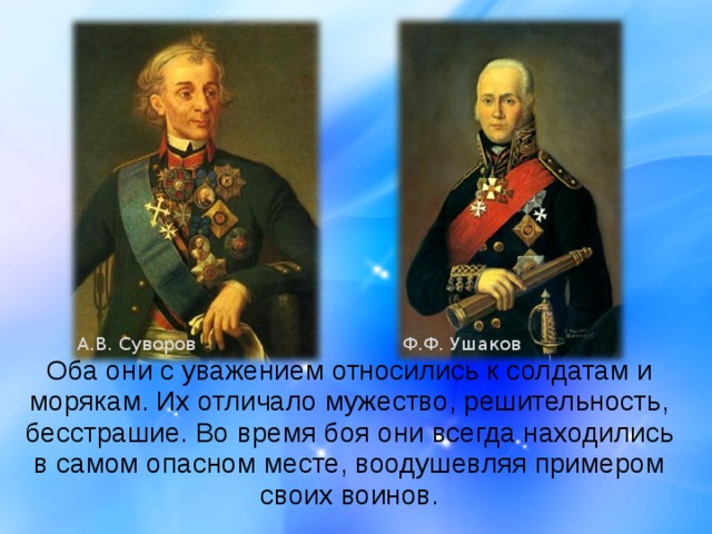 А.В. Суворов Ф.Ф. Ушаков  Оба они с уважением относились к солдатам и морякам. Их отличало мужество, решительность, бесстрашие. Во время боя они всегда находились в самом опасном месте, воодушевляя примером своих воинов. 