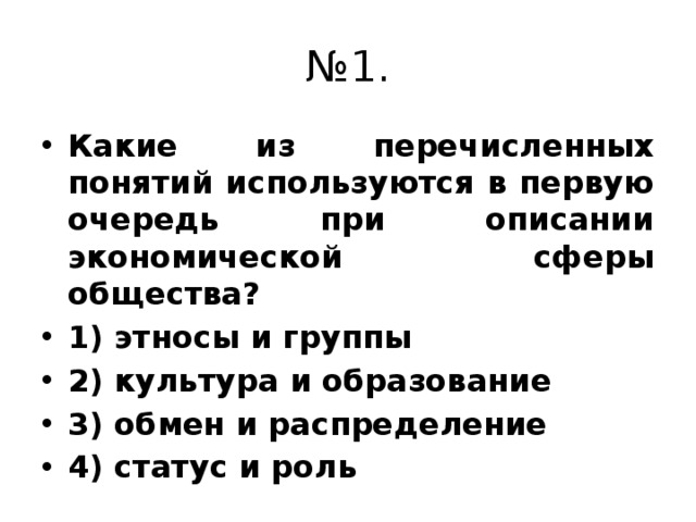 № 1. Какие из перечисленных понятий используются в первую очередь при описании экономической сферы общества? 1) этносы и группы 2) культура и образование 3) обмен и распределение 4) статус и роль 