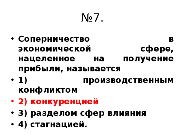 № 7. Соперничество в экономической сфере, нацеленное на получение прибыли, называется 1) производственным конфликтом 2) конкуренцией 3) разделом сфер влияния 4) стагнацией. 