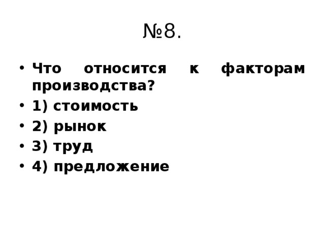 № 8. Что относится к факторам производства? 1) стоимость 2) рынок 3) труд 4) предложение 