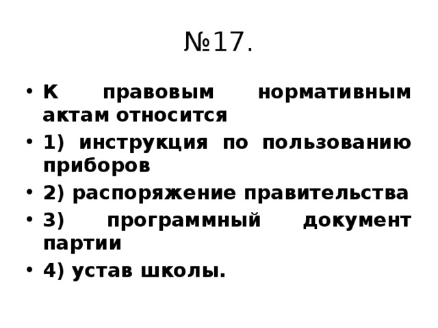 № 17. К правовым нормативным актам относится 1) инструкция по пользованию приборов 2) распоряжение правительства 3) программный документ партии 4) устав школы. 