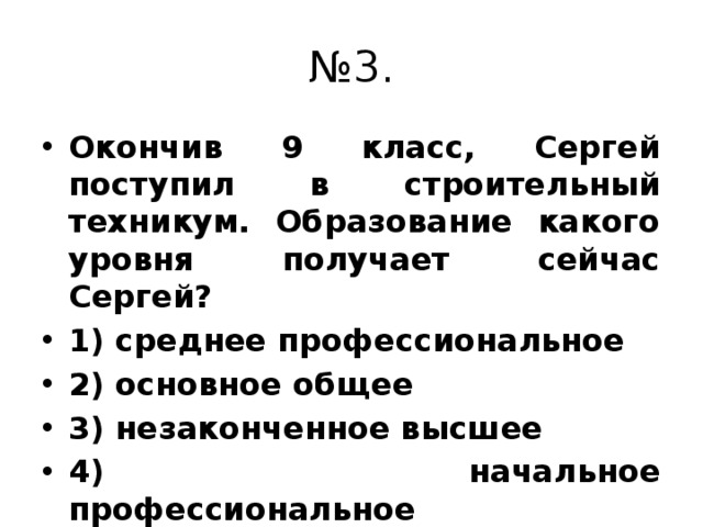 № 3. Окончив 9 класс, Сергей поступил в строительный техникум. Образование какого уровня получает сейчас Сергей? 1) среднее профессиональное 2) основное общее 3) незаконченное высшее 4) начальное профессиональное 