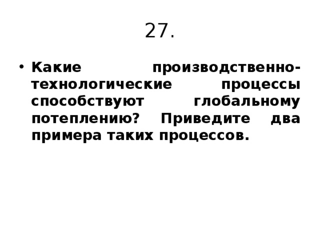 27. Какие производственно-технологические процессы способствуют глобальному потеплению? Приведите два примера таких процессов. 