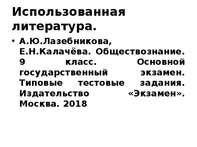 Использованная литература. А.Ю.Лазебникова, Е.Н.Калачёва. Обществознание. 9 класс. Основной государственный экзамен. Типовые тестовые задания. Издательство «Экзамен». Москва. 2018 