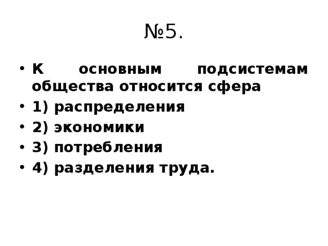 № 5. К основным подсистемам общества относится сфера 1) распределения 2) экономики 3) потребления 4) разделения труда. 