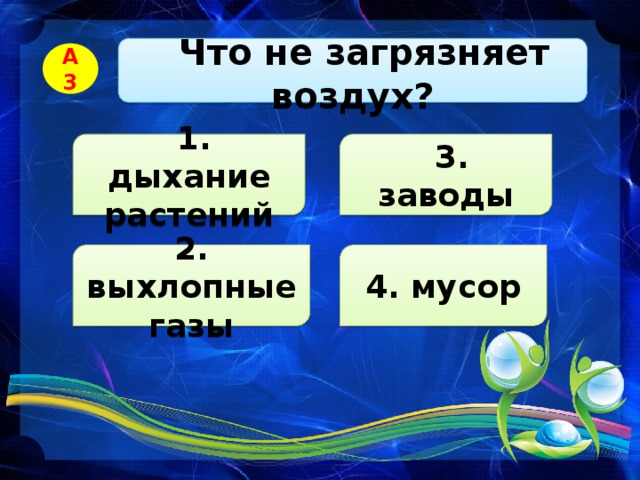   Что не загрязняет воздух? А3  3. заводы  1. дыхание растений 2. выхлопные газы 4. мусор 