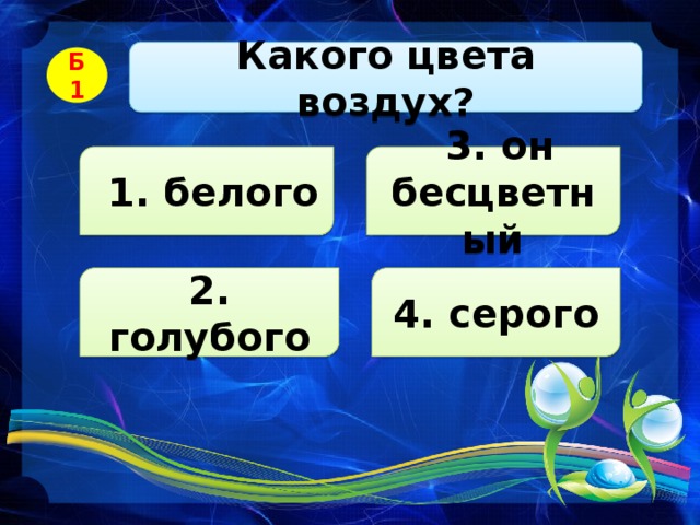  Какого цвета воздух? Б1  1. белого  3. он бесцветный 2. голубого 4. серого 